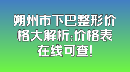 朔州市下巴整形价格大解析：价格表在线可查！