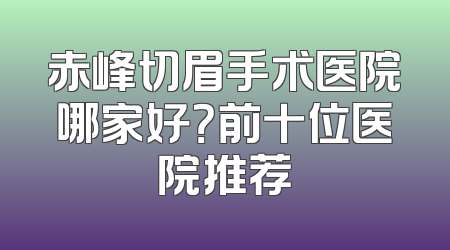 赤峰切眉手术医院哪家好？前十位医院推荐