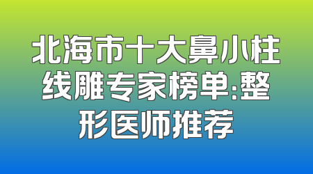 北海市十大鼻小柱线雕专家榜单：整形医师推荐