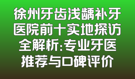 徐州牙齿浅龋补牙医院前十实地探访全解析：专业牙医推荐与口碑评价