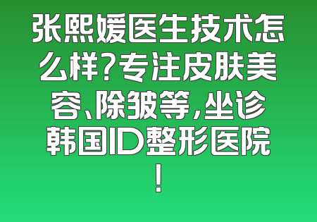 张熙媛医生技术怎么样？专注皮肤美容、除皱等，坐诊韩国ID整形医院！