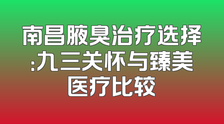南昌腋臭治疗选择：九三关怀与臻美医疗比较