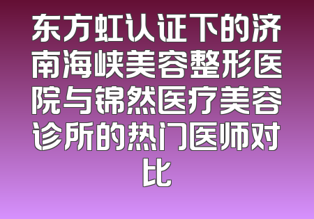 东方虹认证下的济南海峡美容整形医院与锦然医疗美容诊所的热门医师对比