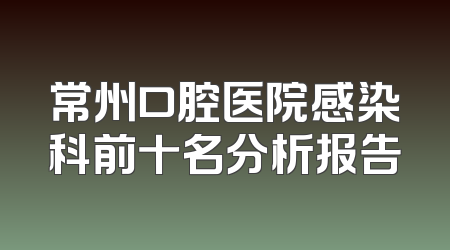 常州口腔医院感染科前十名分析报告