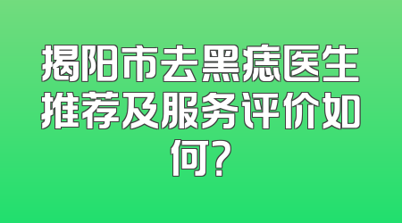揭阳市去黑痣医生推荐及服务评价如何？