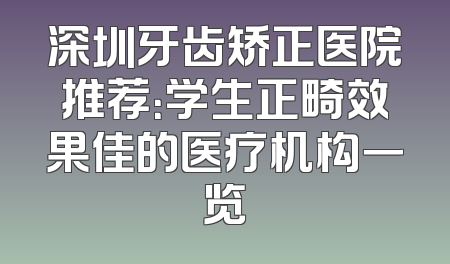 深圳牙齿矫正医院推荐：学生正畸效果佳的医疗机构一览