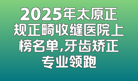 2025年太原正规正畸收缝医院上榜名单，牙齿矫正专业领跑