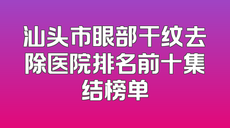 汕头市眼部干纹去除医院排名前十集结榜单