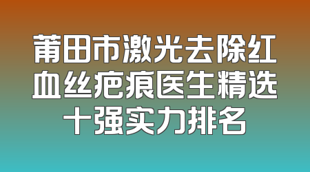 莆田市激光去除红血丝疤痕医生精选十强实力排名