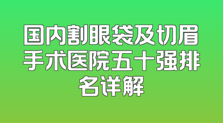 国内割眼袋及切眉手术医院五十强排名详解