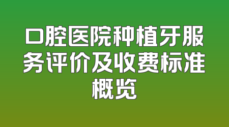口腔医院种植牙服务评价及收费标准概览