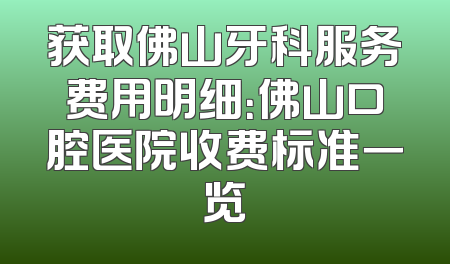 获取佛山牙科服务费用明细：佛山口腔医院收费标准一览