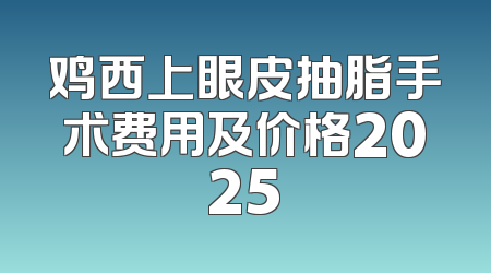 鸡西上眼皮抽脂手术费用及价格2025