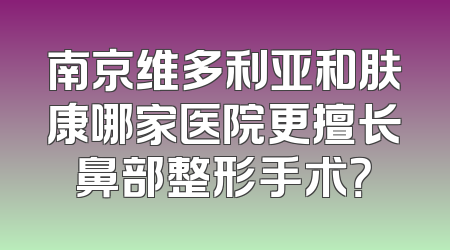 南京维多利亚和肤康哪家医院更擅长鼻部整形手术？