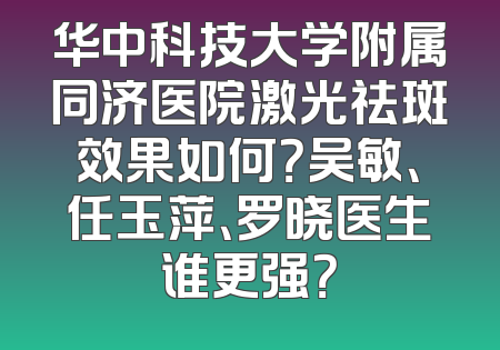 华中科技大学附属同济医院激光祛斑效果如何？吴敏、任玉萍、罗晓医生谁更强？