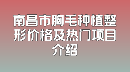 南昌市胸毛种植整形价格及热门项目介绍