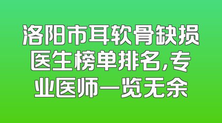 洛阳市耳软骨缺损医生榜单排名，专业医师一览无余