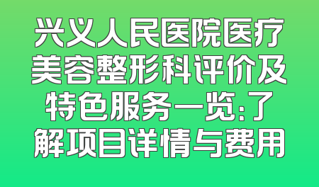 兴义人民医院医疗美容整形科评价及特色服务一览：了解项目详情与费用