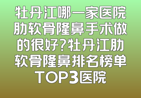 牡丹江哪一家医院肋软骨隆鼻手术做的很好？牡丹江肋软骨隆鼻排名榜单TOP3医院