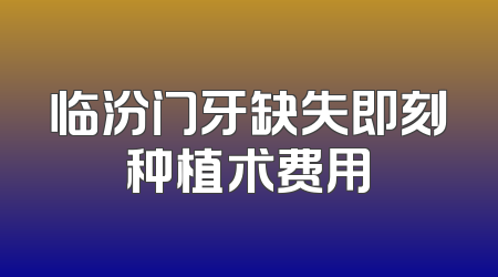 临汾门牙缺失即刻种植术费用