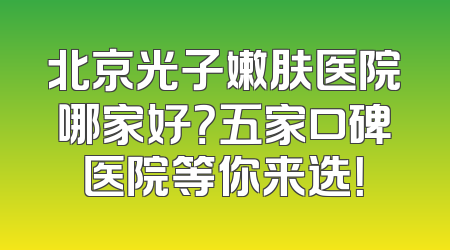北京光子嫩肤医院哪家好？五家口碑医院等你来选！