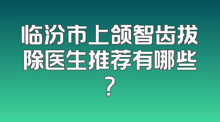 临汾市上颌智齿拔除医生推荐有哪些？
