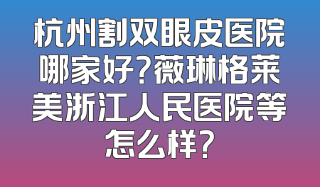 杭州割双眼皮医院哪家好？薇琳格莱美浙江人民医院等怎么样？
