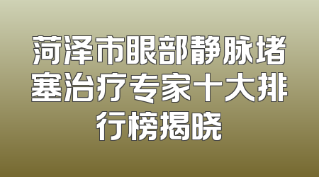 菏泽市眼部静脉堵塞治疗专家十大排行榜揭晓