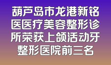 葫芦岛市龙港新铭医医疗美容整形诊所荣获上颌活动牙整形医院前三名