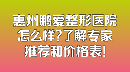 惠州鹏爱整形医院怎么样？了解专家推荐和价格表！