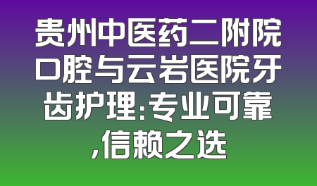 贵州中医药二附院口腔与云岩医院牙齿护理：专业可靠，信赖之选