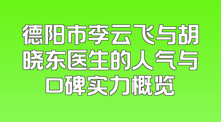 德阳市李云飞与胡晓东医生的人气与口碑实力概览
