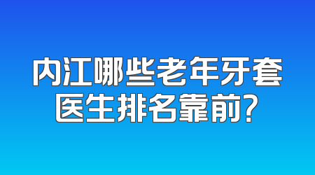 内江哪些老年牙套医生排名靠前？