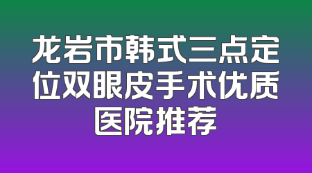 龙岩市韩式三点定位双眼皮手术优质医院推荐