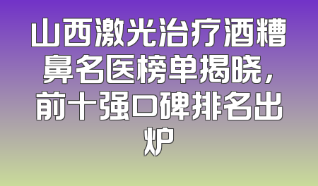 山西激光治疗酒糟鼻名医榜单揭晓，前十强口碑排名出炉