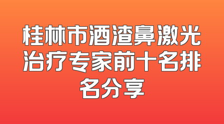 桂林市酒渣鼻激光治疗专家前十名排名分享