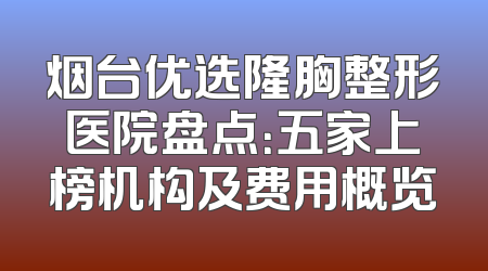 烟台优选隆胸整形医院盘点：五家上榜机构及费用概览