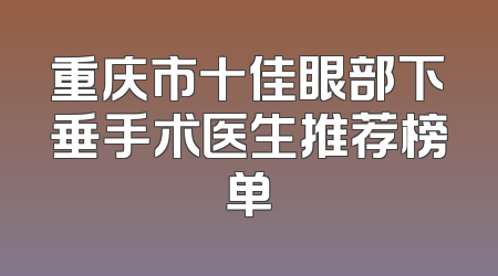 重庆市十佳眼部下垂手术医生推荐榜单