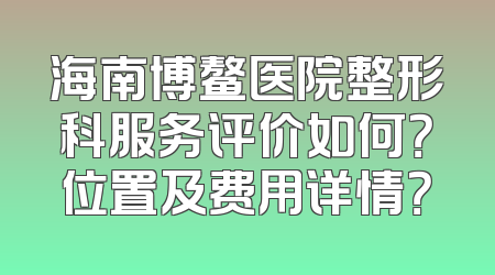 海南博鳌医院整形科服务评价如何？位置及费用详情？