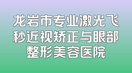 龙岩市专业激光飞秒近视矫正与眼部整形美容医院