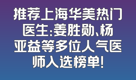 推荐上海华美热门医生：姜胜勋、杨亚益等多位人气医师入选榜单！