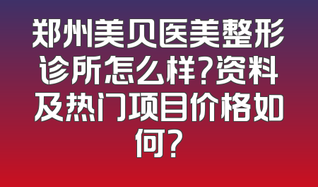 郑州美贝医美整形诊所怎么样？资料及热门项目价格如何？