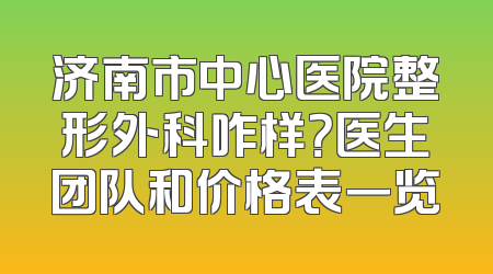 济南市中心医院整形外科咋样？医生团队和价格表一览