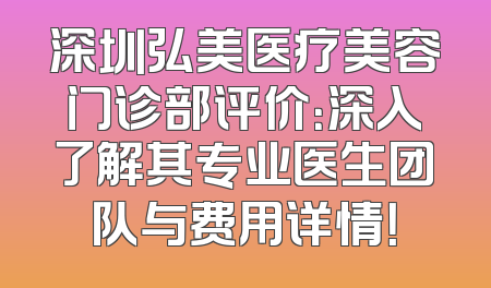 深圳弘美医疗美容门诊部评价：深入了解其专业医生团队与费用详情！