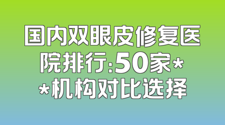 国内双眼皮修复医院排行：50家**机构对比选择