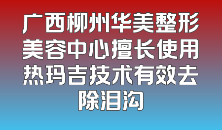 广西柳州华美整形美容中心擅长使用热玛吉技术有效去除泪沟