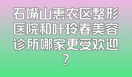 石嘴山惠农区整形医院和叶玲春美容诊所哪家更受欢迎？