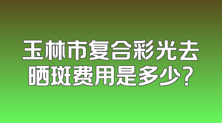 玉林市复合彩光去晒斑费用是多少？