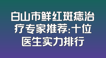 白山市鲜红斑痣治疗专家推荐：十位医生实力排行