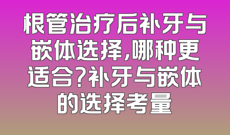 根管治疗后补牙与嵌体选择，哪种更适合？补牙与嵌体的选择考量